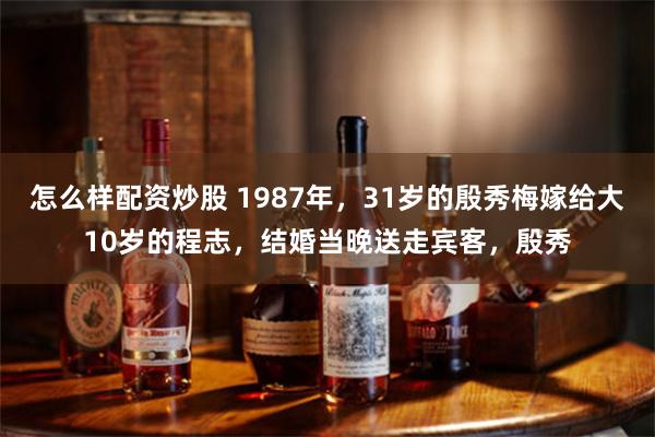 怎么样配资炒股 1987年，31岁的殷秀梅嫁给大10岁的程志，结婚当晚送走宾客，殷秀