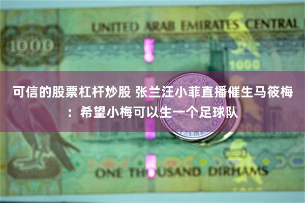 可信的股票杠杆炒股 张兰汪小菲直播催生马筱梅：希望小梅可以生一个足球队