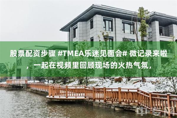 股票配资步骤 #TMEA乐迷见面会# 微记录来啦，一起在视频里回顾现场的火热气氛，