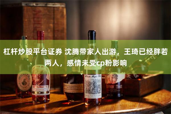 杠杆炒股平台证券 沈腾带家人出游，王琦已经胖若两人，感情未受cp粉影响