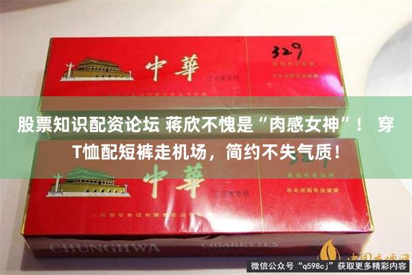 股票知识配资论坛 蒋欣不愧是“肉感女神”！ 穿T恤配短裤走机场，简约不失气质！