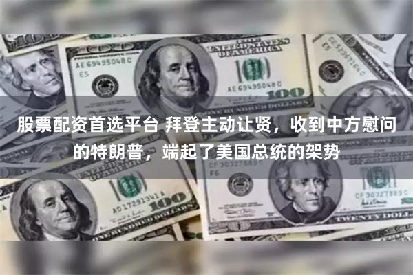 股票配资首选平台 拜登主动让贤，收到中方慰问的特朗普，端起了美国总统的架势