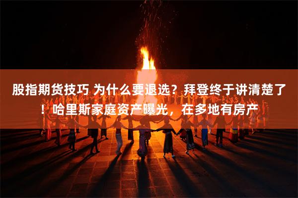 股指期货技巧 为什么要退选？拜登终于讲清楚了！哈里斯家庭资产曝光，在多地有房产