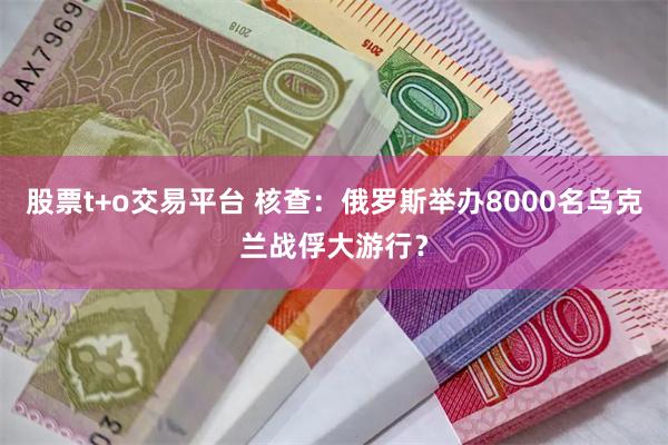 股票t+o交易平台 核查：俄罗斯举办8000名乌克兰战俘大游行？