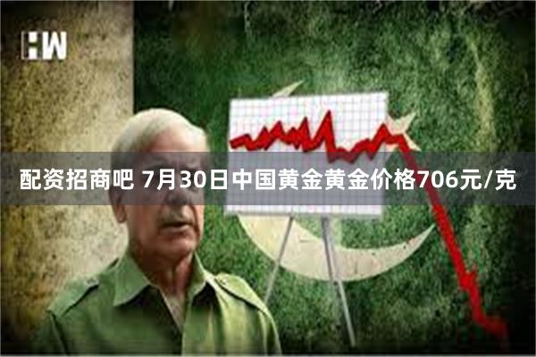 配资招商吧 7月30日中国黄金黄金价格706元/克