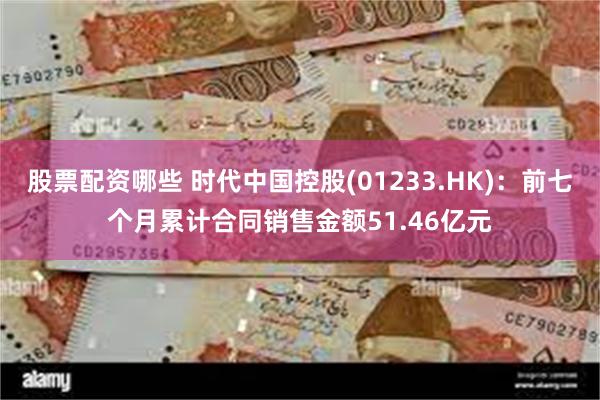 股票配资哪些 时代中国控股(01233.HK)：前七个月累计合同销售金额51.46亿元