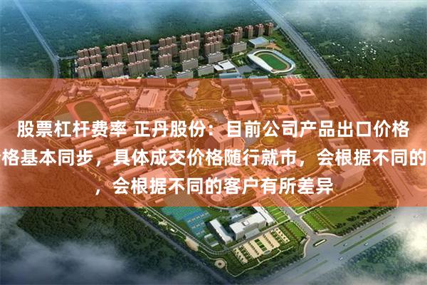 股票杠杆费率 正丹股份：目前公司产品出口价格和国内销售价格基本同步，具体成交价格随行就市，会根据不同的客户有所差异