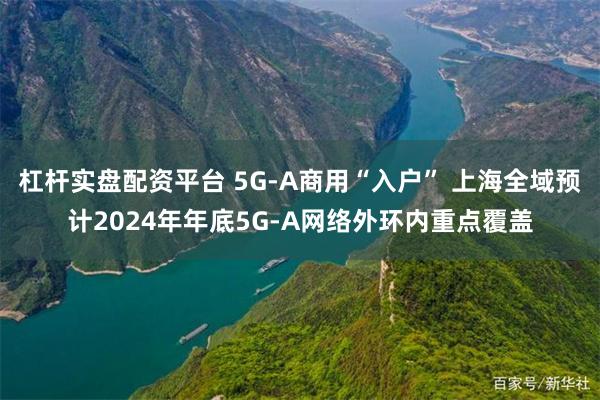 杠杆实盘配资平台 5G-A商用“入户” 上海全域预计2024年年底5G-A网络外环内重点覆盖