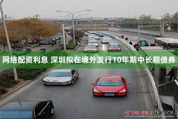 网络配资利息 深圳拟在境外发行10年期中长期债券