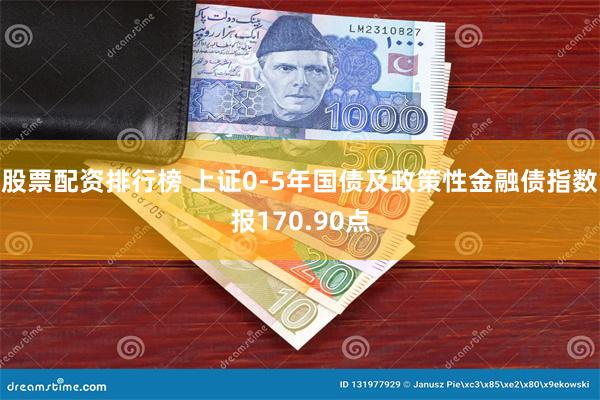 股票配资排行榜 上证0-5年国债及政策性金融债指数报170.90点