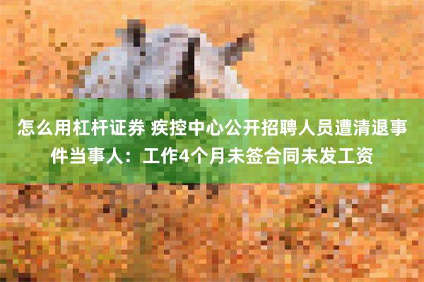 怎么用杠杆证券 疾控中心公开招聘人员遭清退事件当事人：工作4个月未签合同未发工资