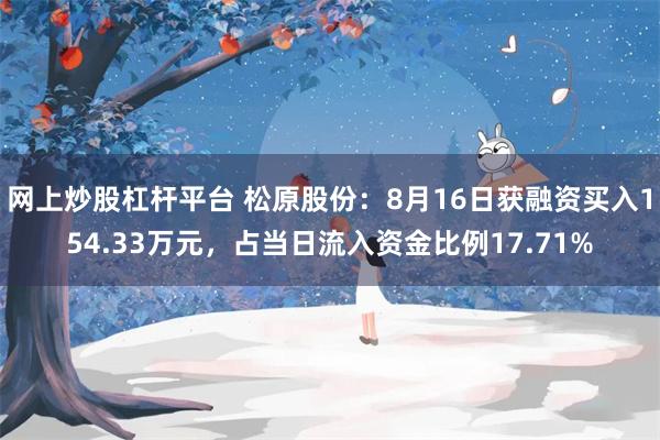 网上炒股杠杆平台 松原股份：8月16日获融资买入154.33万元，占当日流入资金比例17.71%