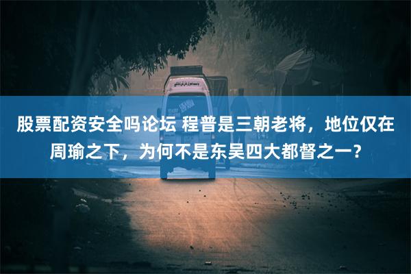 股票配资安全吗论坛 程普是三朝老将，地位仅在周瑜之下，为何不是东吴四大都督之一？