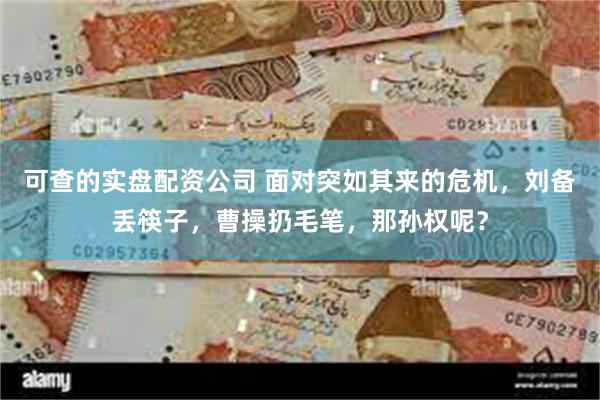 可查的实盘配资公司 面对突如其来的危机，刘备丢筷子，曹操扔毛笔，那孙权呢？