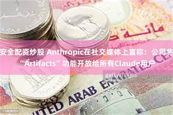 安全配资炒股 Anthropic在社交媒体上宣称：公司将“Artifacts”功能开放给所有Claude用户