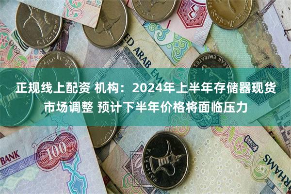 正规线上配资 机构：2024年上半年存储器现货市场调整 预计下半年价格将面临压力