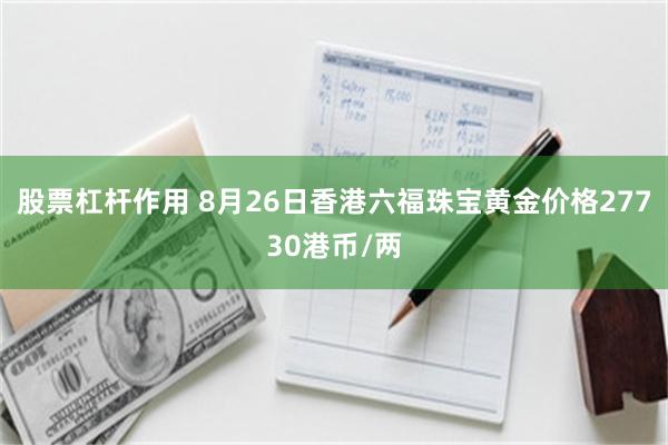 股票杠杆作用 8月26日香港六福珠宝黄金价格27730港币/两