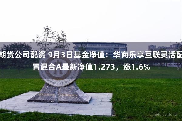 期货公司配资 9月3日基金净值：华商乐享互联灵活配置混合A最新净值1.273，涨1.6%