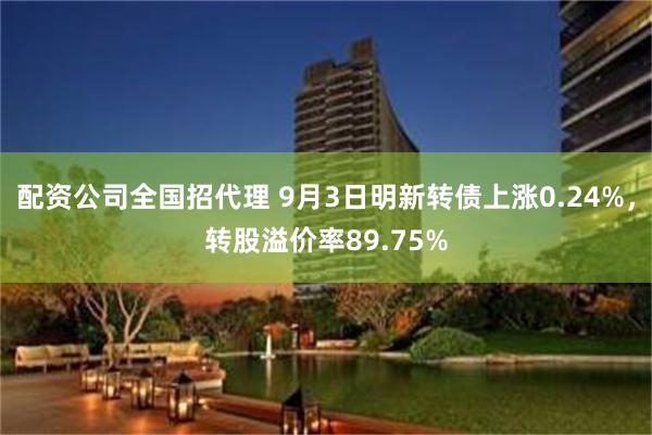 配资公司全国招代理 9月3日明新转债上涨0.24%，转股溢价率89.75%