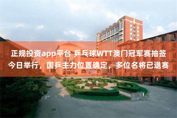 正规投资app平台 乒乓球WTT澳门冠军赛抽签今日举行，国乒主力位置确定，多位名将已退赛