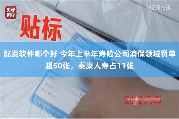 配资软件哪个好 今年上半年寿险公司消保领域罚单超50张，泰康人寿占11张