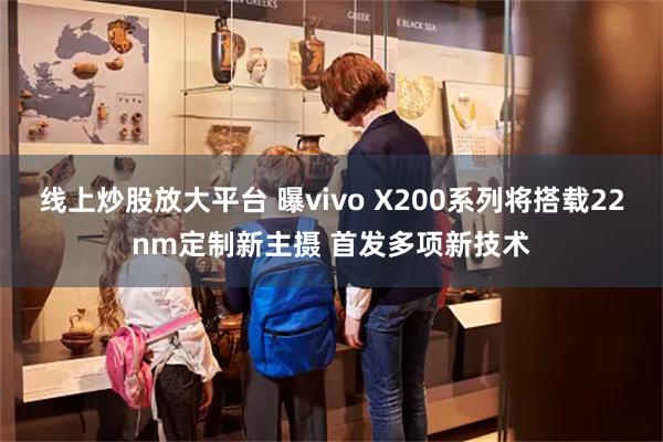 线上炒股放大平台 曝vivo X200系列将搭载22nm定制新主摄 首发多项新技术