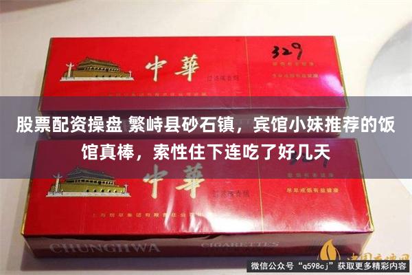 股票配资操盘 繁峙县砂石镇，宾馆小妹推荐的饭馆真棒，索性住下连吃了好几天