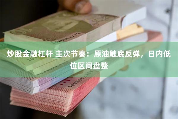 炒股金融杠杆 主次节奏：原油触底反弹，日内低位区间盘整