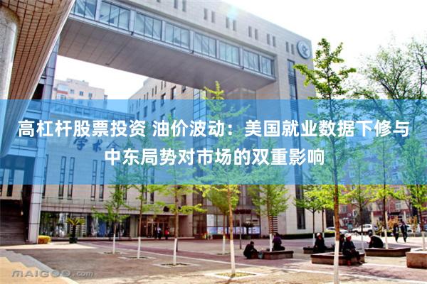 高杠杆股票投资 油价波动：美国就业数据下修与中东局势对市场的双重影响