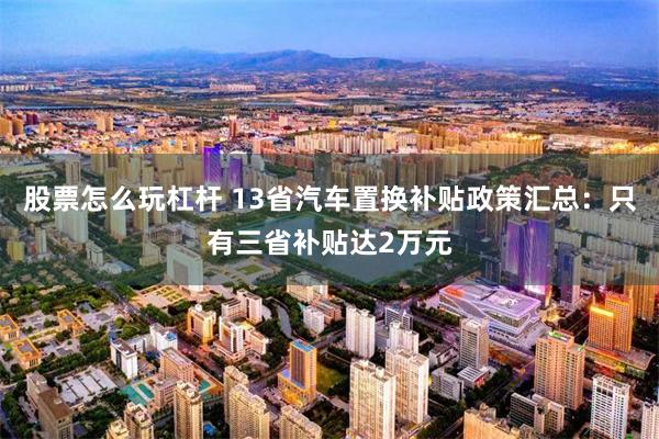 股票怎么玩杠杆 13省汽车置换补贴政策汇总：只有三省补贴达2万元