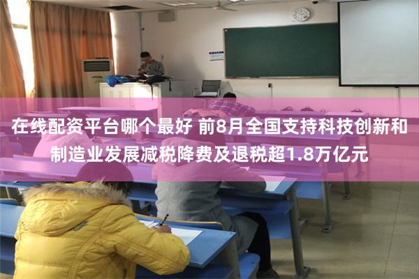 在线配资平台哪个最好 前8月全国支持科技创新和制造业发展减税降费及退税超1.8万亿元