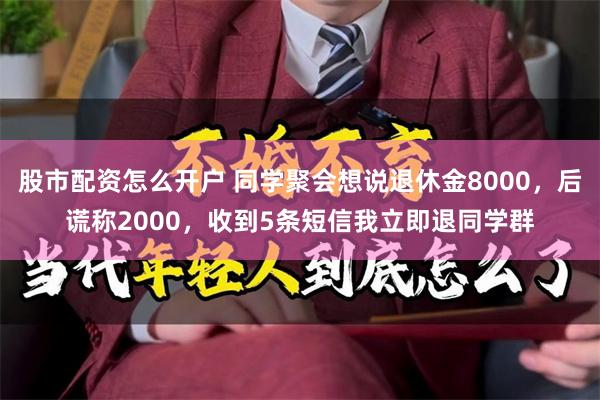 股市配资怎么开户 同学聚会想说退休金8000，后谎称2000，收到5条短信我立即退同学群