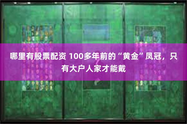 哪里有股票配资 100多年前的“黄金”凤冠，只有大户人家才能戴