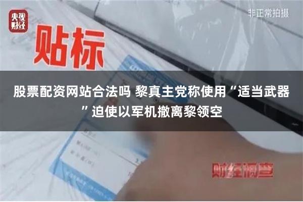 股票配资网站合法吗 黎真主党称使用“适当武器”迫使以军机撤离黎领空