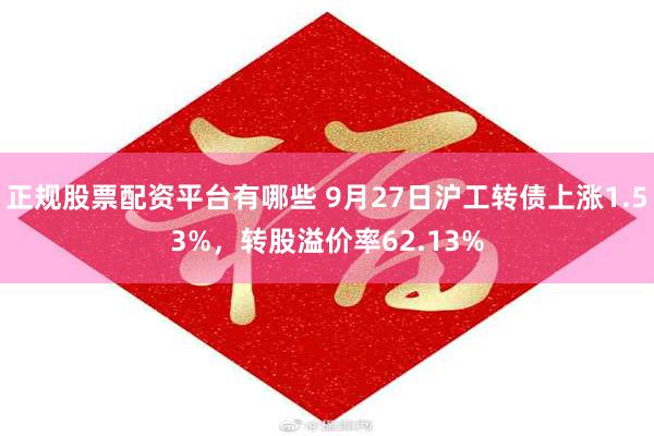 正规股票配资平台有哪些 9月27日沪工转债上涨1.53%，转股溢价率62.13%