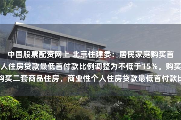 中国股票配资网上 北京住建委：居民家庭购买首套商品住房，商业性个人住房贷款最低首付款比例调整为不低于15%。购买二套商品住房，商业性个人住房贷款最低首付款比例调整为不低于20%