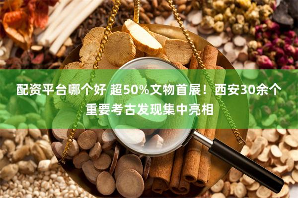 配资平台哪个好 超50%文物首展！西安30余个重要考古发现集中亮相