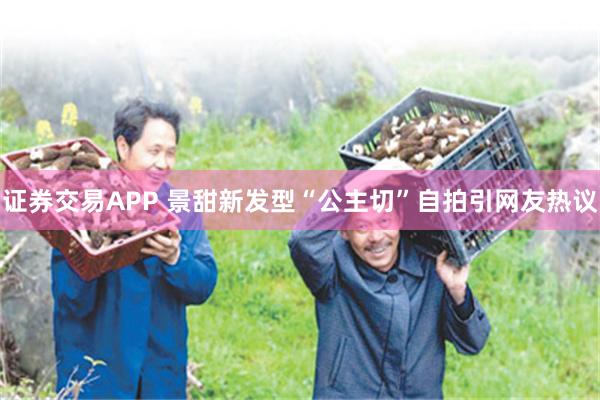 证券交易APP 景甜新发型“公主切”自拍引网友热议