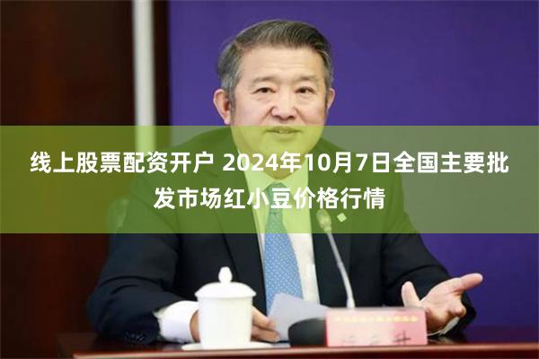 线上股票配资开户 2024年10月7日全国主要批发市场红小豆价格行情