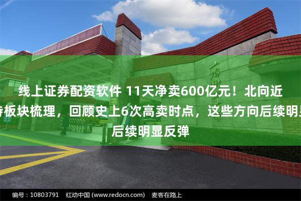 线上证券配资软件 11天净卖600亿元！北向近期减持板块梳理，回顾史上6次高卖时点，这些方向后续明显反弹