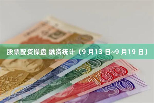 股票配资操盘 融资统计（9 月13 日~9 月19 日）