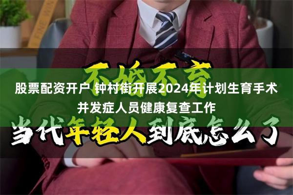 股票配资开户 钟村街开展2024年计划生育手术并发症人员健康复查工作