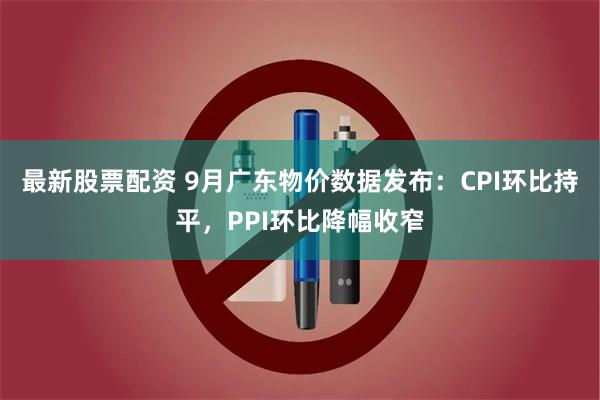 最新股票配资 9月广东物价数据发布：CPI环比持平，PPI环比降幅收窄