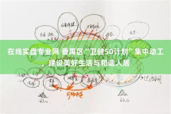 在线实盘专业网 番禺区“卫健50计划”集中动工，建设美好生活与和谐人居