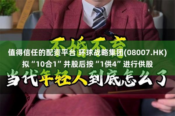 值得信任的配资平台 环球战略集团(08007.HK)拟“10合1”并股后按“1供4”进行供股