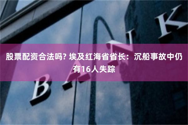 股票配资合法吗? 埃及红海省省长：沉船事故中仍有16人失踪