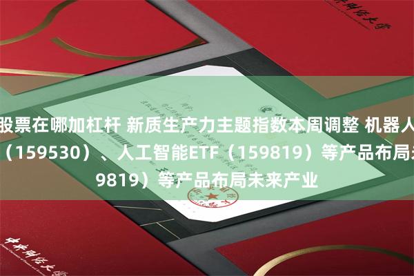 股票在哪加杠杆 新质生产力主题指数本周调整 机器人100ETF（159530）、人工智能ETF（159819）等产品布局未来产业