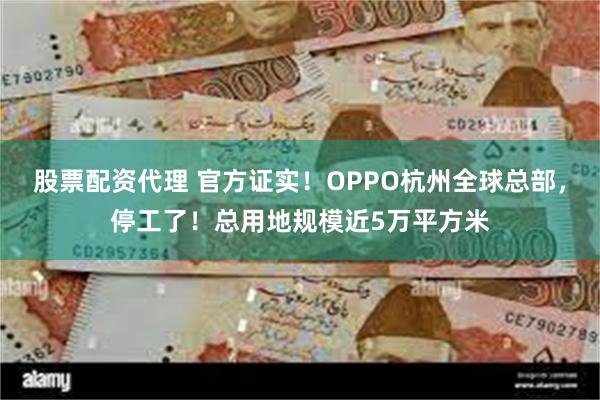 股票配资代理 官方证实！OPPO杭州全球总部，停工了！总用地规模近5万平方米