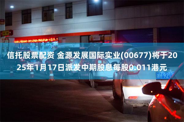 信托股票配资 金源发展国际实业(00677)将于2025年1月17日派发中期股息每股0.011港元