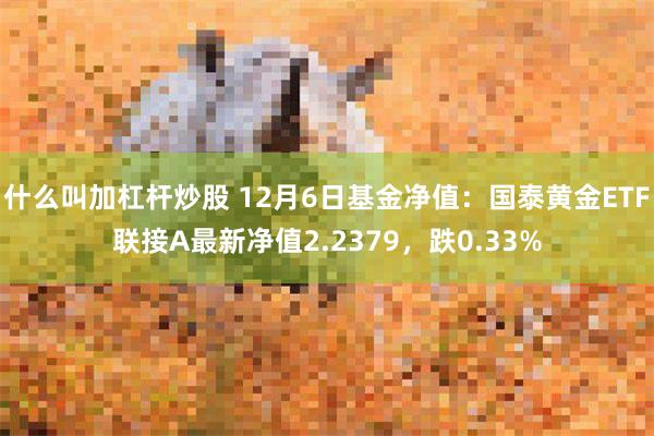 什么叫加杠杆炒股 12月6日基金净值：国泰黄金ETF联接A最新净值2.2379，跌0.33%